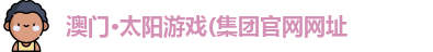 澳门·太阳游戏(集团官网网址